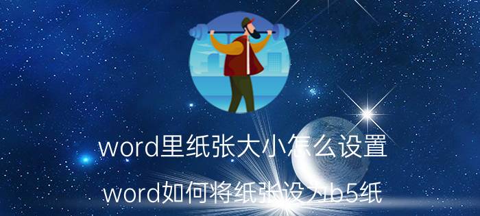 word里纸张大小怎么设置 word如何将纸张设为b5纸，方向为横向？